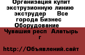 Организация купит экструзионную линию (экструдер). - Все города Бизнес » Оборудование   . Чувашия респ.,Алатырь г.